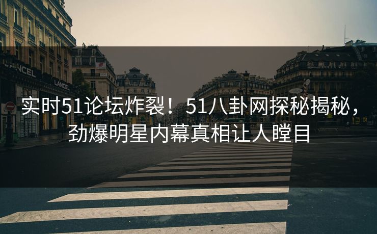 实时51论坛炸裂！51八卦网探秘揭秘，劲爆明星内幕真相让人瞠目