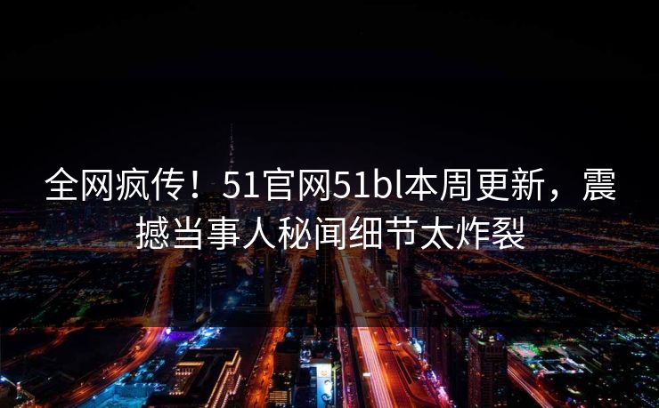 全网疯传!51官网51bl本周更新,震撼当事人秘闻细节太炸裂 全网疯传!51官网51bl本周更新,震撼当事人秘闻细节太炸裂