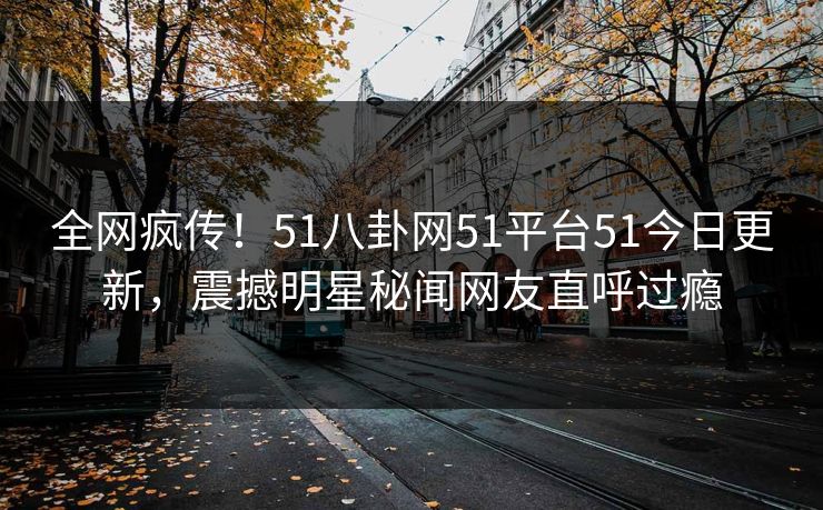全网疯传！51八卦网51平台51今日更新，震撼明星秘闻网友直呼过瘾