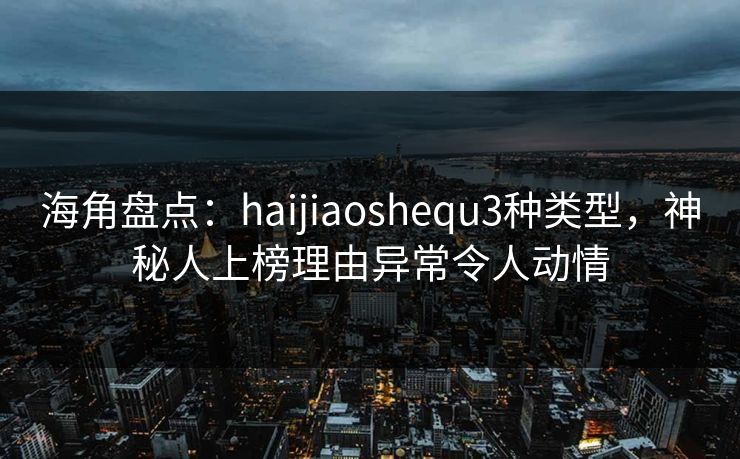 海角盘点：haijiaoshequ3种类型，神秘人上榜理由异常令人动情