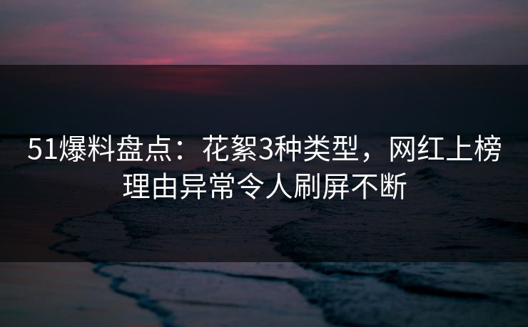 51爆料盘点：花絮3种类型，网红上榜理由异常令人刷屏不断