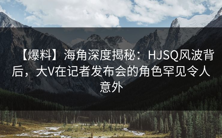 【爆料】海角深度揭秘:HJSQ风波背后,大V在记者发布会的角色罕见令人意外 【爆料】海角深度揭秘:HJSQ风波背后,大V在记者发布会的角色罕见令人意外