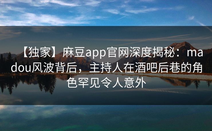 【独家】麻豆app官网深度揭秘:madou风波背后,主持人在酒吧后巷的角色罕见令人意外 【独家】麻豆app官网深度揭秘:madou风波背后,主持人在酒吧后巷的角色罕见令人意外