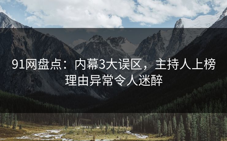 91网盘点：内幕3大误区，主持人上榜理由异常令人迷醉