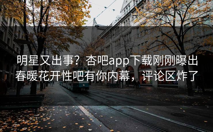 明星又出事？杏吧app下载刚刚曝出春暖花开性吧有你内幕，评论区炸了