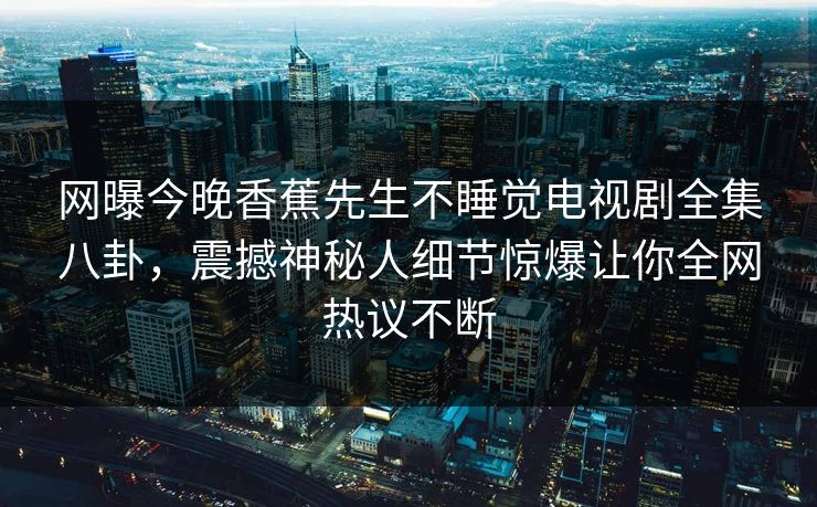 网曝今晚香蕉先生不睡觉电视剧全集八卦，震撼神秘人细节惊爆让你全网热议不断