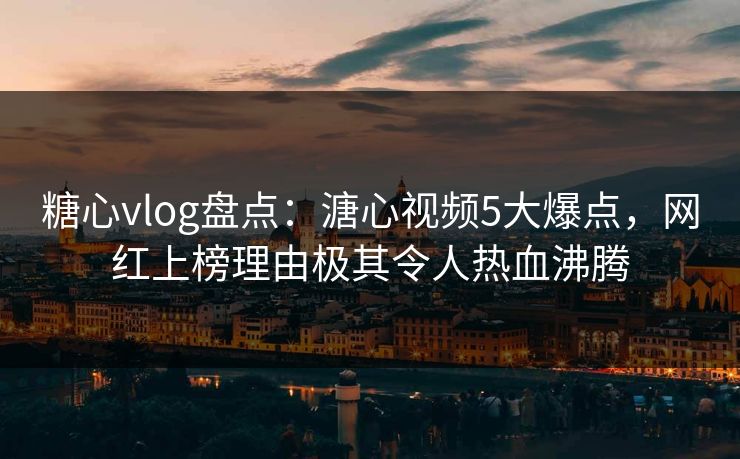 糖心vlog盘点：溏心视频5大爆点，网红上榜理由极其令人热血沸腾