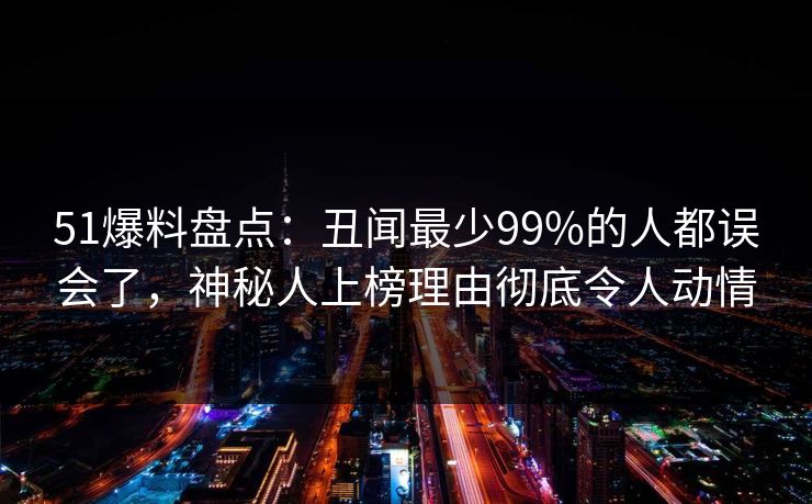 51爆料盘点：丑闻最少99%的人都误会了，神秘人上榜理由彻底令人动情