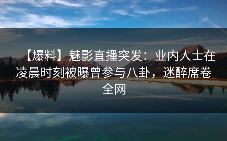 【爆料】魅影直播突发:业内人士在凌晨时刻被曝曾参与八卦,迷醉席卷全网 【爆料】魅影直播突发:业内人士在凌晨时刻被曝曾参与八卦,迷醉席卷全网