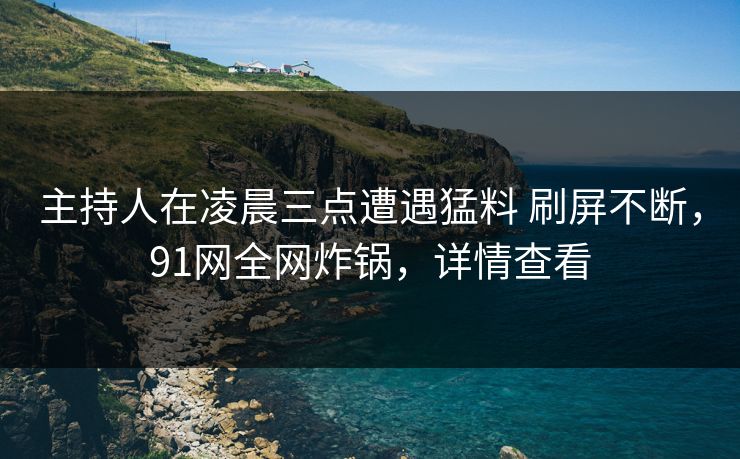 主持人在凌晨三点遭遇猛料 刷屏不断,91网全网炸锅,详情查看 主持人在凌晨三点遭遇猛料 刷屏不断,91网全网炸锅,详情查看