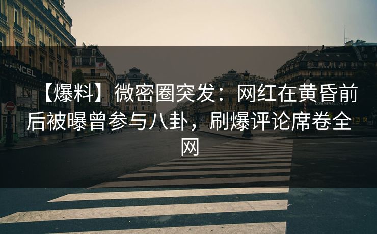 【爆料】微密圈突发：网红在黄昏前后被曝曾参与八卦，刷爆评论席卷全网