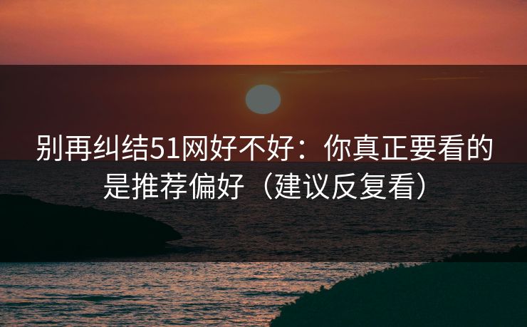 别再纠结51网好不好：你真正要看的是推荐偏好（建议反复看）