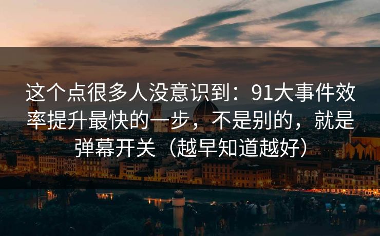 这个点很多人没意识到：91大事件效率提升最快的一步，不是别的，就是弹幕开关（越早知道越好）