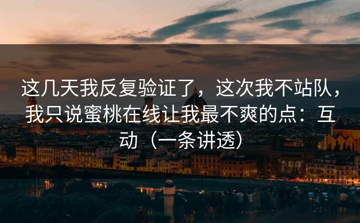 这几天我反复验证了,这次我不站队,我只说蜜桃在线让我最不爽的点:互动(一条讲透) 这几天我反复验证了,这次我不站队,我只说蜜桃在线让我最不爽的点:互动(一条讲透)
