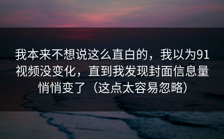 我本来不想说这么直白的，我以为91视频没变化，直到我发现封面信息量悄悄变了（这点太容易忽略）