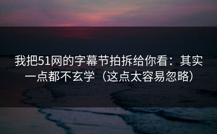 我把51网的字幕节拍拆给你看：其实一点都不玄学（这点太容易忽略）