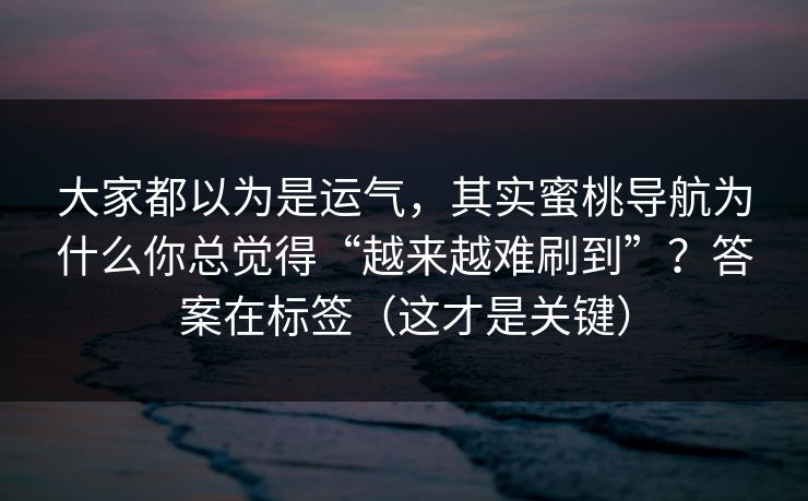 大家都以为是运气，其实蜜桃导航为什么你总觉得“越来越难刷到”？答案在标签（这才是关键）