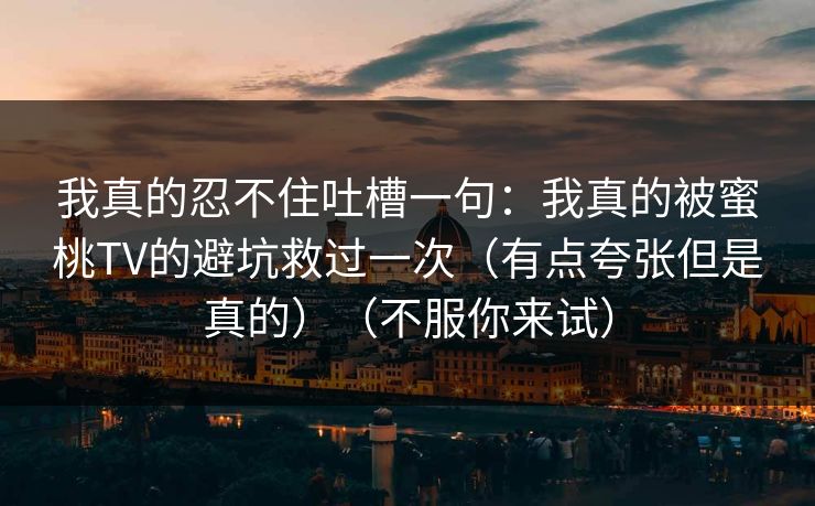 我真的忍不住吐槽一句：我真的被蜜桃TV的避坑救过一次（有点夸张但是真的）（不服你来试）