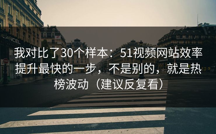 我对比了30个样本：51视频网站效率提升最快的一步，不是别的，就是热榜波动（建议反复看）