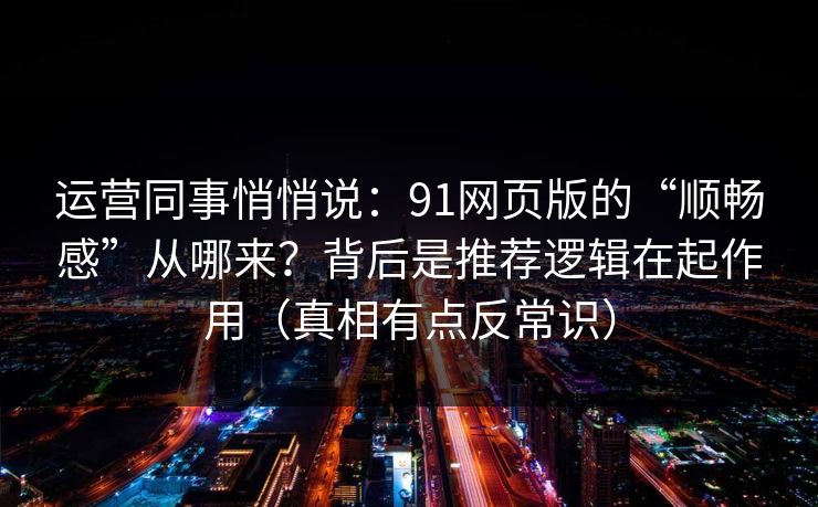 运营同事悄悄说:91网页版的“顺畅感”从哪来?背后是推荐逻辑在起作用(真相有点反常识) 运营同事悄悄说:91网页版的“顺畅感”从哪来?背后是推荐逻辑在起作用(真相有点反常识)