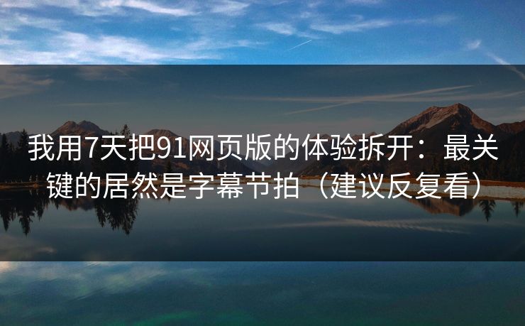 我用7天把91网页版的体验拆开：最关键的居然是字幕节拍（建议反复看）