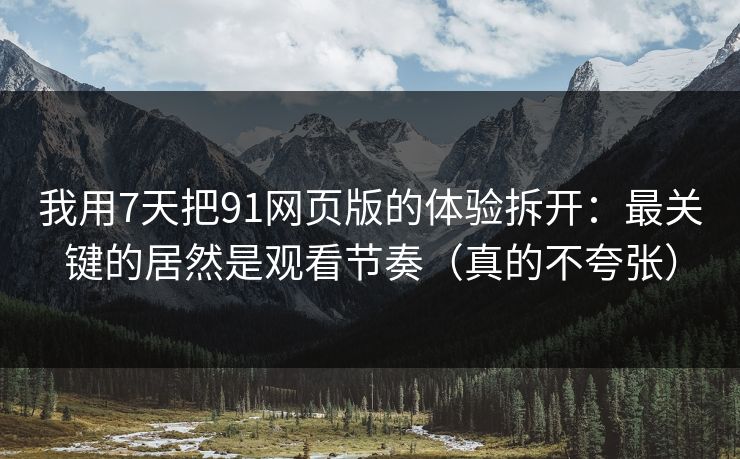 我用7天把91网页版的体验拆开：最关键的居然是观看节奏（真的不夸张）