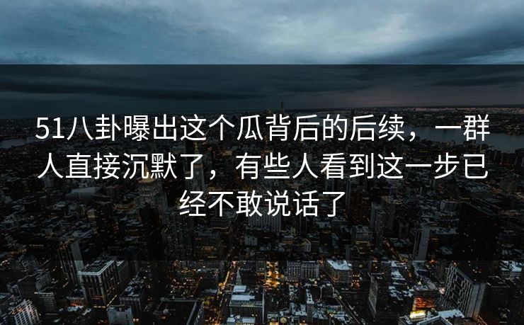 51八卦曝出这个瓜背后的后续,一群人直接沉默了,有些人看到这一步已经不敢说话了 51八卦曝出这个瓜背后的后续,一群人直接沉默了,有些人看到这一步已经不敢说话了