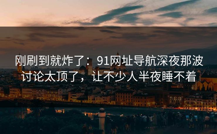 刚刷到就炸了:91网址导航深夜那波讨论太顶了,让不少人半夜睡不着 刚刷到就炸了:91网址导航深夜那波讨论太顶了,让不少人半夜睡不着