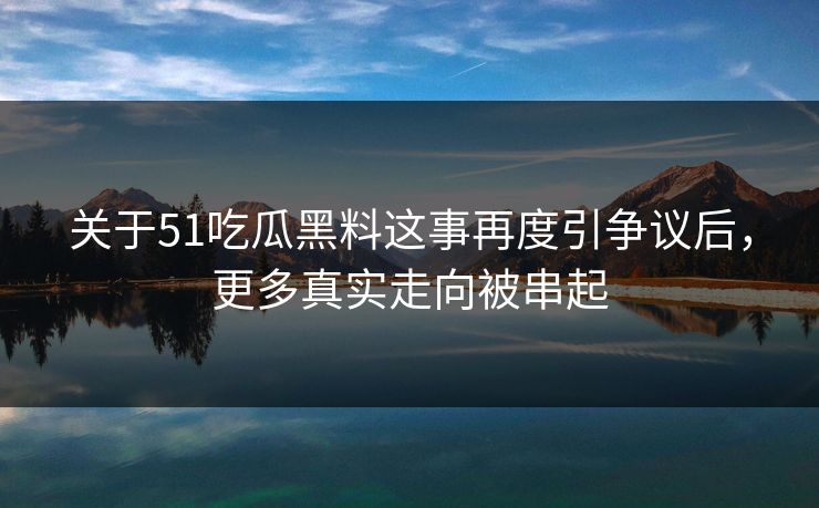关于51吃瓜黑料这事再度引争议后,更多真实走向被串起 关于51吃瓜黑料这事再度引争议后,更多真实走向被串起