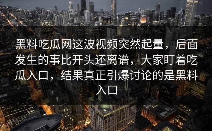 黑料吃瓜网这波视频突然起量,后面发生的事比开头还离谱,大家盯着吃瓜入口,结果真正引爆讨论的是黑料入口 黑料吃瓜网这波视频突然起量,后面发生的事比开头还离谱,大家盯着吃瓜入口,结果真正引爆讨论的是黑料入口